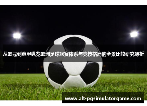 从欧冠到意甲纵览欧洲足球联赛体系与竞技格局的全景比较研究综析