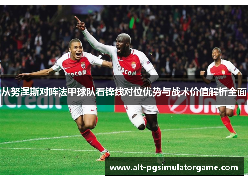 从努涅斯对阵法甲球队看锋线对位优势与战术价值解析全面