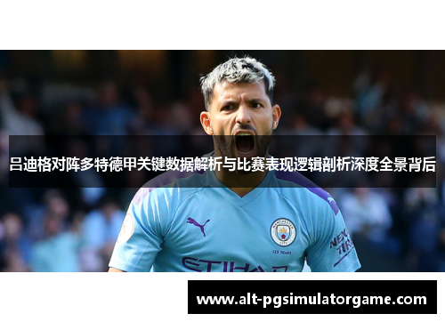 吕迪格对阵多特德甲关键数据解析与比赛表现逻辑剖析深度全景背后