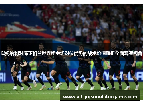 以托纳利对阵英格兰世界杯中场对位优势的战术价值解析全面观察视角
