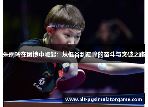 朱雨玲在困境中崛起：从低谷到巅峰的奋斗与突破之路