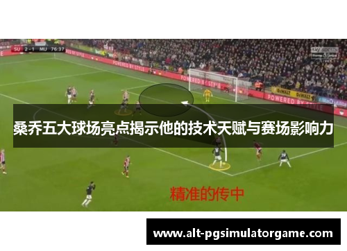 桑乔五大球场亮点揭示他的技术天赋与赛场影响力