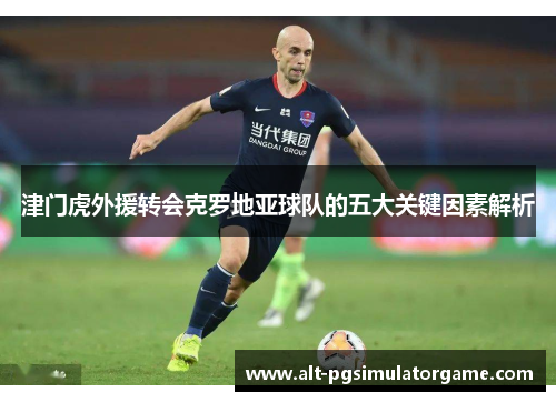 津门虎外援转会克罗地亚球队的五大关键因素解析