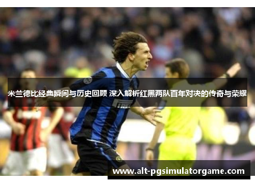 米兰德比经典瞬间与历史回顾 深入解析红黑两队百年对决的传奇与荣耀
