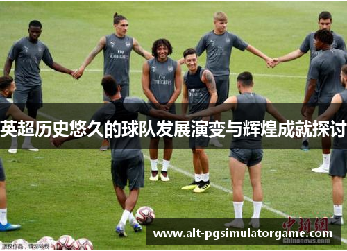 英超历史悠久的球队发展演变与辉煌成就探讨 英超历史悠久的球队发展演变与辉煌成就探讨